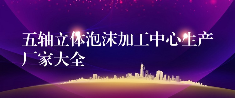 五轴立体泡沫加工中心生产厂家大全