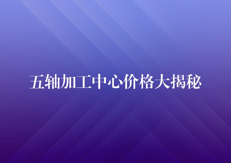 五轴加工中心价格大揭秘