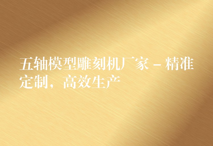 五轴模型雕刻机厂家 – 精准定制，高效生产