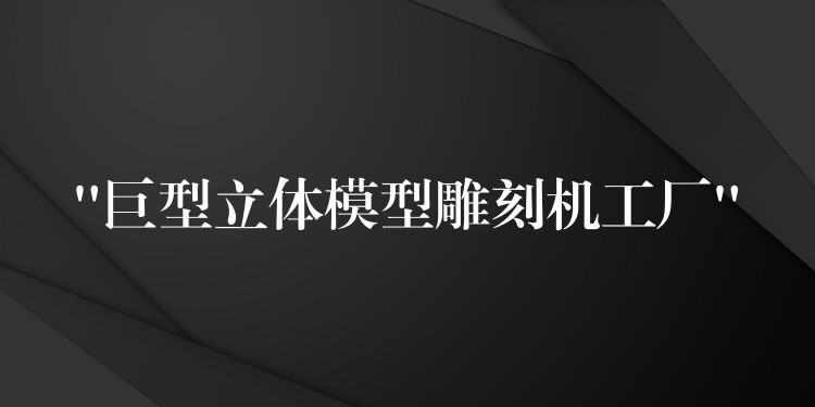 “巨型立体模型雕刻机工厂”